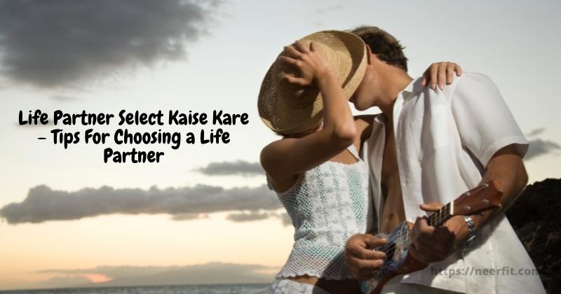 Life Partner Select Kaise Kare – Tips For Choosing a Life Partner
